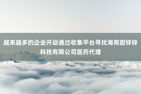 越来越多的企业开动通过收集平台寻找海南甜锌锌科技有限公司医药代理