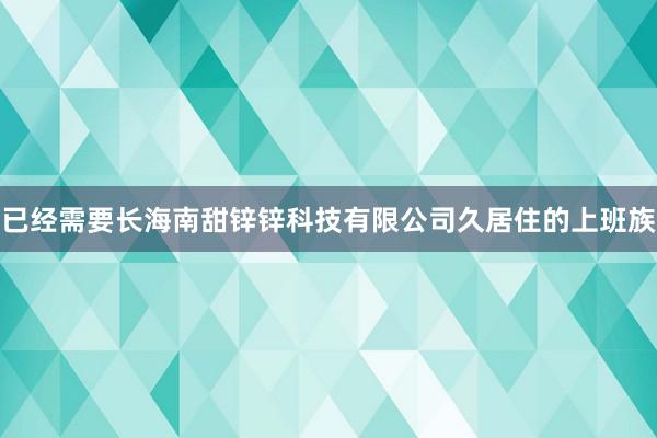 已经需要长海南甜锌锌科技有限公司久居住的上班族