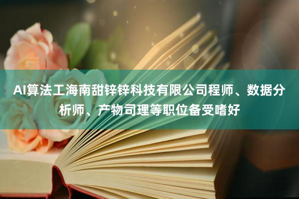 AI算法工海南甜锌锌科技有限公司程师、数据分析师、产物司理等职位备受嗜好