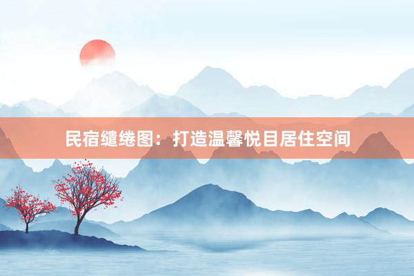 民宿缱绻图：打造温馨悦目居住空间