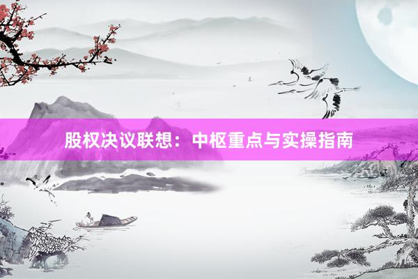 股权决议联想：中枢重点与实操指南
