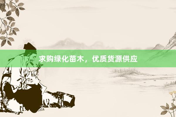 求购绿化苗木，优质货源供应