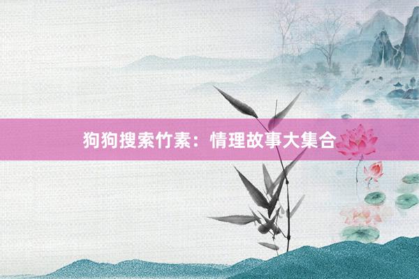 狗狗搜索竹素：情理故事大集合