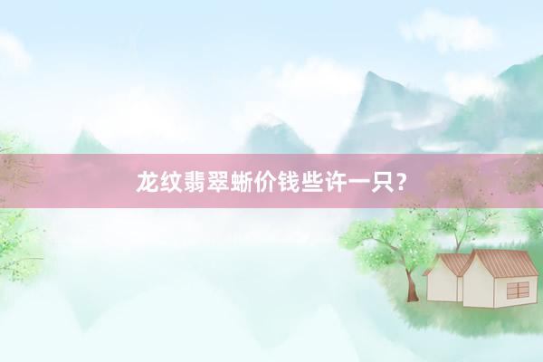 龙纹翡翠蜥价钱些许一只？
