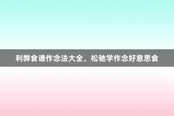利弊食谱作念法大全，松驰学作念好意思食